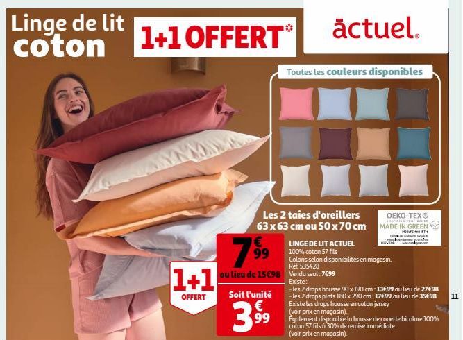 Linge de lit coton  1+1 OFFERT*  1+1  OFFERT  €  7⁹⁹9  99  au lieu de 15€98  Les 2 taies d'oreillers  OEKO-TEX®  HREFINING CERTIFICE  63 x 63 cm ou 50 x 70 cm MADE IN GREEN  METH  Soit l'unité €  39⁹9