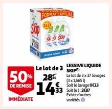 IMMÉDIATE  FORMAT FAMILIAL 3x37  Active C  Le lot de 3  50% 28% 1493  DE REMISE  LESSIVE LIQUIDE SKIP) Le lot de 3 x 37 lavages (3x1,665) Soit le lavage 0€13 33 Soit lel: 2687 Existe d'autres variétés