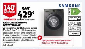 140 569 429€  DE REMISE  IMMEDIATE D 8,00* dico-participation LAVE-LINGE SAMSUNG WW70TA046AX  21 programmes dont bébé, jean, express 15 min. Option Ecobubble transformant la lessive en mousse ultra-pe