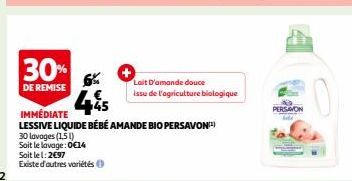 30%  DE REMISE  Lait D'amande douce issu de l'agriculture biologique  45  IMMÉDIATE  LESSIVE LIQUIDE BÉBÉ AMANDE BIO PERSAVON¹)  30 lavages (151)  Soit le lavage:0€14 Soit le l: 2€97  Existe d'autres 