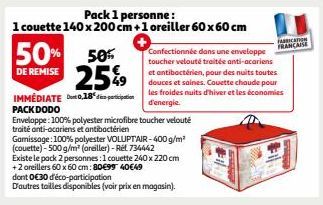 Pack 1 personne:  1 couette 140 x 200 cm +1 oreiller 60 x 60 cm  50%  DE REMISE  50%  25%9  49  IMMEDIATE 0,18% din PACK DODO  Enveloppe: 100% polyester microfibre toucher velouté traité anti-acariens