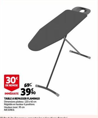 30€  DE REMISE  69%  IMMEDIATE 39%  TABLE A REPASSER FLAMINGO Dimensions plateau: 120 x 40 cm Réglable en hauteur 6 positions Hauteur max: 95 cm Réf.319831 