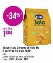 -34%*  SOIT L'UNITÉ:  1684  Snacks Solo Carottes et Mais Bio A partir de 10 mois HERO  40 g  Autres variétés ou poids disponibles Lekg: 45€00-L'unité: 2€79  Hero  Solo  Snacks 