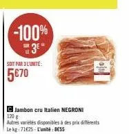 soit par 3 l'unité:  5€70  -100% 3⁰"  c jambon cru italien negroni 120 g autres variétés disponibles à des prix différents le kg: 71625 l'unité: 8€55 