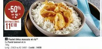 -50%  2  soit par 2 l'unite:  11€ 18  b poulet tikka massala et riz  ou poulet tandoori et riz  700g  le kg: 21429 ou x2 15€37 - l'unité : 1490 