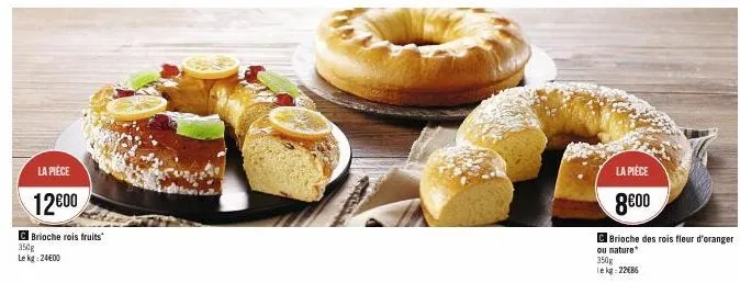 la pièce  12€00  c brioche rois fruits  350g  le kg: 24€00  la pièce  8€00  brioche des rois fleur d'oranger  ou nature 350g lekg:22086 