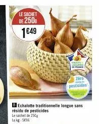 le sachet de 2500 1€49  bechalotte traditionnelle longue sans résidu de pesticides  le sachet de 250g  le kg: 5096  fruits lecupris de france  zéro  pesticides 