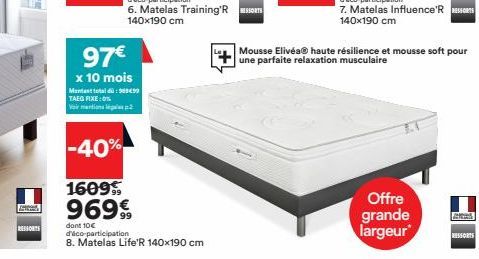 RESSORTS  97€  x 10 mois  Mantant total d TAEG FIXE:0% Virmations 2  -40%  1609 9699  dont 10€ d'éco-participation  8. Matelas Life'R 140x190 cm  Mousse Elivéa® haute résilience et mousse soft pour un