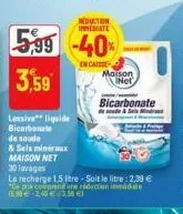 lessive liquide bicarbonate de soude  & sels minéraux maison net  duction immediate  5,99 -40% 3,59  encaisse  30 lavages  la recharge 1,5 litre - soit le litre: 2,39 € "ce pricordare reduction (53€ 2