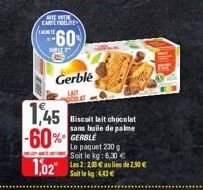 ACHETE  WE WER CAREFERLITES  WILLE  60  Gerble  COLT  1,45 -60% GERBLE  1,02  Biscuit lait chocolat sans huile de palme  Le paquet 230 g Soit le kg: 6,30 €  Les 2:28 € au lieu de 2.50 € Soit le kg: 4.