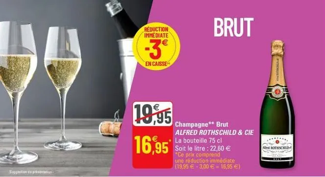 suggestion de présentation  19,95  16,95  réduction immediate  -3€  en caisse  champagne** brut alfred rothschild & cie la bouteille 75 cl soit le litre : 22,60 € *ce prix comprend une réduction imméd
