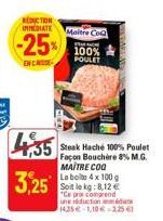 REDUCTION IMMEDIATE  -25%  EN CASSE  435  3,25  Maitre Co  Par  100% POULET  Steak Haché 100% Poulet Façon Bouchère 8% M.G. MAITRE COQ  La bote 4 x 100 g Soit le kg: 8,12 € Ce pre comprend une réducti