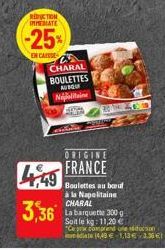 REDUCTION IMMEDIATE  -25%  EN CASE  25 CHARAL BOULETTES AUBOUR  Napolitaine  A  Mak  4,49  3,36  ORIGINE FRANCE  POLAR  Boulettes au bouf à la Napolitaine CHARAL  La barquette 300 g Soit le kg: 11,20 