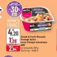 COFFTE FOLLTE  30  TARK FIRME EN  FRANCE  4,20 126 Fromage lie  BRISAGLA  2,94 La barquette 250g  Soit le kg: 16,80 €  MIX BRESAOLA  Salade & Fusilli Bresaola  sauce Vinaigre balsamique MOX 