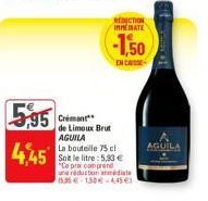 5,95  4,45  REDICTION IMMERATE  -1.50  EN CASE  de Limoux Brut AGUILA  La bouteille 75 cl Soit le litre: 5.93 € "Ce pra comprend  une réduction amédiate 535-130-445 €1 