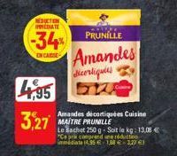 REDUCTION IMEDIATE  -34%  EN CAUSE  4,95  3,27  Amandes décortiquées Cuisine MAITRE PRUNILLE  PRUNILLE  Amandes  cortiques  Le Sachet 250 g-Soit le kg: 13,08 €  "Ce prix comprend une réduction immédia