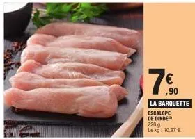 7€  ,90  la barquette escalope de dinde  720 g lekg: 10,97 €. 