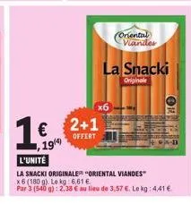 16 2+1  €  offert  oriental viander  la snacki  originale  l'unité  la snacki originale oriental viandes"  x6 (180 g). le kg 6,61 €  par 3 (540 g): 2,38 € au lieu de 3,57 €. le kg: 4,41 € 
