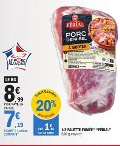 le porc français  le kg  8€  99 prix paye en caisse  7€  19  ticket e.leclerc compris  ticket  leclare  férial porc  demi-sel  a muoter  1/2 palette fumée "ferial" 820 g environ. 