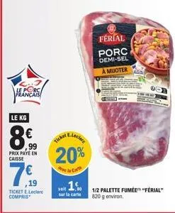 le porc français  le kg  8€  99 prix paye en caisse  7€  19  ticket e.leclerc compris  ticket  leclare  férial porc  demi-sel  a muoter  1/2 palette fumée "ferial" 820 g environ. 