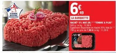 viande bovine française  6  la barquette  hache 5% mat.gr.** "tendre & plus" 500g le kg: 12,08 €.  egalement disponible en haché 20% mat gr.** 700 g au prix de 7,90 € le kg: 11.29 €. 
