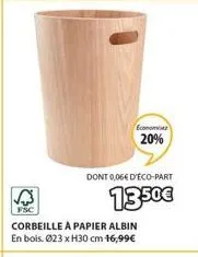 fsc  economi 20%  dont 0,06€ d'éco-part  13.50€  corbeille a papier albin en bois. 023 x h30 cm 16,99€ 