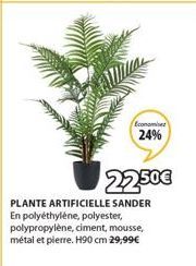 Economie  24%  22.50€  PLANTE ARTIFICIELLE SANDER En polyéthylène, polyester, polypropylène, ciment, mousse, métal et pierre. H90 cm 29,99€ 