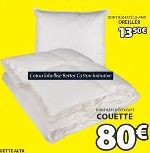dont 0,06€ d'éco-part oreiller  13.50€  coton labellisé better cotton initiative  dont 0,18€ d'eco-part  couette  80€ 