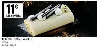 11€  les 6 parts  a büche crème vanille 320 g le kg: 34€38  fetes 