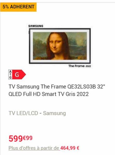 5% ADHERENT  SAMSUNG  The Frame 2022  G  TV Samsung The Frame QE32LS03B 32" QLED Full HD Smart TV Gris 2022  TV LED/LCD - Samsung  599€99  Plus d'offres à partir de 464,99 € 