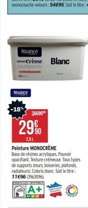 Nuance  Crème Blanc  Nuance  -18%  36690  29⁹0  2.5L  Peinture MONOCRÈME  Base de résines acryliques. Pouvoir opacifiant. Texture crémeuse. Tous types de supports (murs, boiseries, plafonds, radiateur