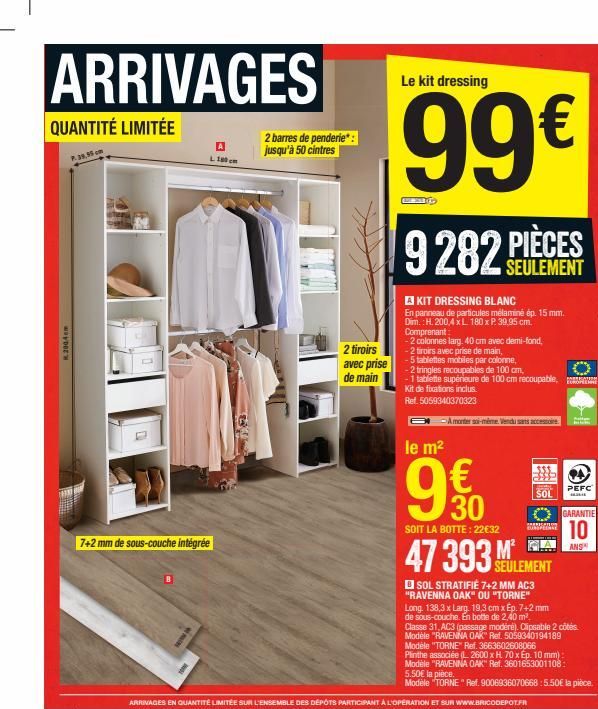 ARRIVAGES  QUANTITÉ LIMITÉE  2004cm  A L180 cm  7+2 mm de sous-couche intégrée  2 barres de penderie*: jusqu'à 50 cintres  2 tiroirs  avec prise  de main  Le kit dressing  99€  9282 PIÈCES  SEULEMENT 