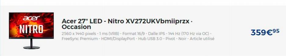 acer  NITRO  Acer 27" LED - Nitro XV272UKVbmiiprzx.  Occasion  2560 x 1440 pixels -1 ms (VRB) - Format 16/9 - Dalle IPS-144 Hz (170 Hz via OC) - FreeSync Premium - HDMI/DisplayPort - Hub USB 3.0-Pivot
