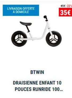 LIVRAISON OFFERTE A DOMICILE  BTWIN  45€ -22%  35€  DRAISIENNE ENFANT 10 POUCES RUNRIDE 100... 