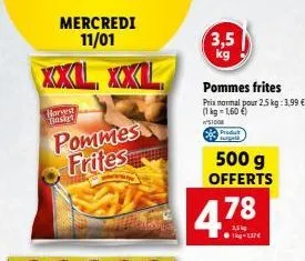 xxl xxl  harved basket  mercredi 11/01  pommes frites  3,5  pommes frites  prix normal pour 2,5 kg: 3,99 € (1kg=1,60 €) n's1008  500 g offerts  4.78  1kg-137€ 