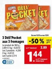 CHANG  Z DÉLI  POCKET RET  3 FROMAGES  Produt sarpele  3 Déli'Pocket  aux 3 fromages -50% Le produit de 360 g  LE PRODUET 2.89  2,89 € kg = Les 2 produits: 4,33€ (1 kg = 6,01 €) soit l'unité 2,17 € -5
