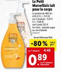 400  400 ml  MON  NUTRITION  S  Le Petit Marseillais lait pour le corps  Le produit de 400 ml:  4,45 € (1L-11,13 €) Les 2 produits: 5,34 €  (1 L=6,68 €)  soit l'unité 2,67 €  Au choix: amande argan  o