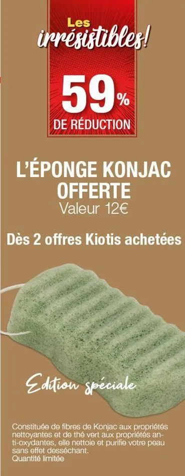 les  irrésistibles!  59%  de réduction  l'éponge konjac offerte  valeur 12€  dès 2 offres kiotis achetées  edition spéciale  constituée de fibres de konjac aux propriétés nettoyantes et de thé vert au