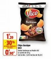 1.29 -30%  in cat  0.90  vico  saveur barbecue  chips classique  vico  saveur barbecue ou poulet roti le sachet de 125g  soit le kilo: 7,20 au lieu de 10,32 €  