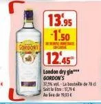 gordons  13.95 -1.50  erine  12.45  london dry gin*** gordon's  17,5% vol-la bouteille de 70 d soit la litre:1,79€ aude 19,3 