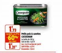 Cassegrain  PETITS POIS  & CAROTTES  1.73  TACHETE-Petits pois & carottes  60% CASSEGRAIN  SALINE  La boite de 25 Soit le kila: 6,50€  1.21*  Les: 2,42€ de 16 Seite: 4,57€ 10€ 