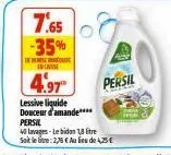 7.65 -35%  dcrinsaae incass  4.97  lessive liquide douceur d'amande**** persil  persil  40 lavages-le bidon 18 litre soit le tre: 2,76 € au lieu de 4,25 € 