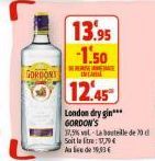 GORDONS  13.95 -1.50  ERINE  12.45  London dry gin*** GORDON'S  17,5% vol-La bouteille de 70 d Soit la litre:1,79€ Aude 19,3 