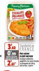 Fleury Michon  ESCALOPE  MILANAISE  0.99 Plat cuisine  FLEURY MICHON CARD Escalope milanaise,  2.61  3.60 Transforme en  FRANCE  spaghetti à la sauce tomate La banquette de 300 g Soit le kilo: 12,00€ 