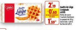 Lotus  Centre  Liege  BURGER  2.19  -0.60  IN CAS  1.59  Gaufre de Liège L'originale  Perles de sacre  7 sachets fraicheurs Le paquet de 315 g Soit le kilo: 5,05€ Au lieu de 6,05€ 