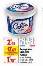 Calin  Calin  Extra  ORIGINE  2.45 FRANCE -0.67 Fromage blanc  Colin extra YOPLAIT  1.78  Le pot de 350 g Seit le kilo: 2,09 € Au lieu de 2,88 €  