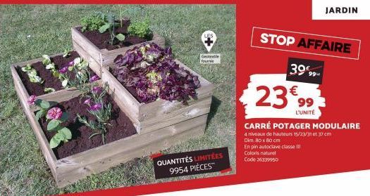 QUANTITÉS LIMITÉES 9954 PIÈCES™  Gestele fournie  STOP AFFAIRE  39€99  2399  L'UNITÉ  CARRÉ POTAGER MODULAIRE  4 niveaux de hauteurs 15/23/31 et 37 cm  Dim. 80 x 80 cm  En pin autoclave classe III Col