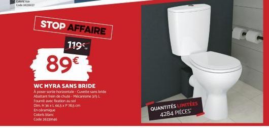 STOP AFFAIRE  119€  89€  WC MYRA SANS BRIDE A poser sortie horizontale - Cuvette sans bride Abattant frein de chute-Mécanisme 3/5 L Fournit avec fixation au sol Dim H 36 x L 665 x P 785 cm  QUANTITÉS 