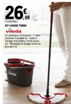 26€  ,50  l'ensemble  kit lavage turbo  vileda  en plastique. comprend: 1 seau essoreur à pédale et 1 balai à franges microfibre. existe aussi en: recharge kit lavage turbo au prix de 5 €.  vileda  