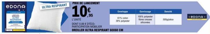 евоnА  ULTRA  RESPIRANT  ULTRA RESPIRANT PRIX DE LANCEMENT  10%  L'UNITÉ  DONT 0,06 € D'ÉCO-PARTICIPATION MOBILIER OREILLER ULTRA RESPIRANT 60X60 CM  Enveloppe  61% coton 39% polyester  Garnissage  10